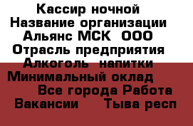 Кассир ночной › Название организации ­ Альянс-МСК, ООО › Отрасль предприятия ­ Алкоголь, напитки › Минимальный оклад ­ 25 000 - Все города Работа » Вакансии   . Тыва респ.